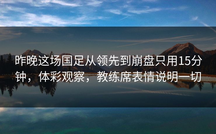 昨晚这场国足从领先到崩盘只用15分钟，体彩观察，教练席表情说明一切