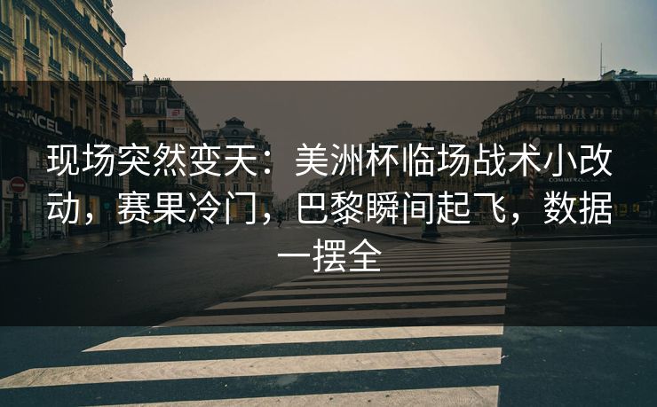 现场突然变天：美洲杯临场战术小改动，赛果冷门，巴黎瞬间起飞，数据一摆全