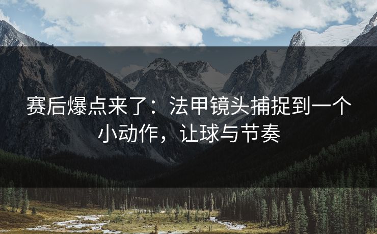 赛后爆点来了：法甲镜头捕捉到一个小动作，让球与节奏